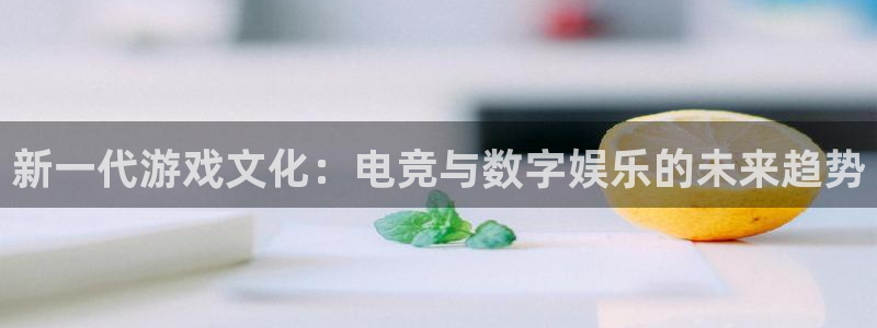 pp电子官网的奇趣腾讯是真的吗知乎：新一代游戏文化：电竞与数字娱乐的未来趋势