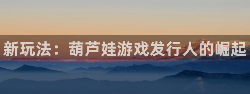 pp电子子财经出版中心：新玩法：葫芦娃游戏发行人的崛起
