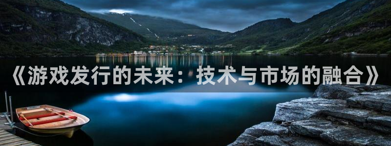 广东pp电子电子科技有限公司：《游戏发行的未来：技术与市场的融合》