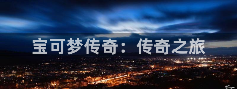 pp电子平台登录入口官网：宝可梦传奇：传奇之旅