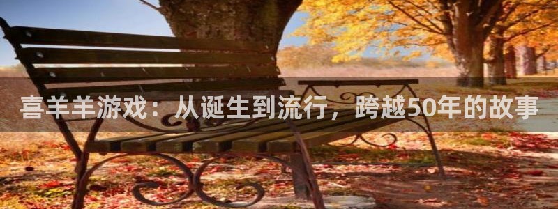 pp电子官网注册方法视频教程：喜羊羊游戏：从诞生到流行，跨越50年的故事