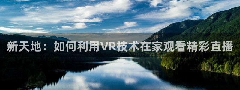 蜘蛛体育nba直播入口：新天地：如何利用VR技术在家观看精彩直播
