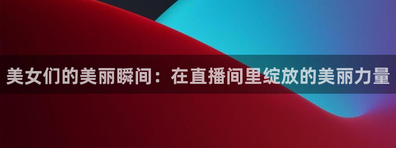 蜘蛛nba直播：美女们的美丽瞬间：在直播间里绽放的美丽力量